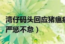 湾仔码头回应猪瘟病毒（将继续调查发现假货严惩不怠）
