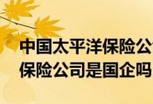 中国太平洋保险公司是不是国企 中国太平洋保险公司是国企吗