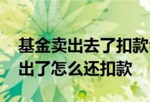基金卖出去了扣款会停止吗 我的基金已经卖出了怎么还扣款