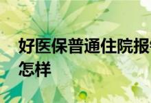 好医保普通住院报销吗 好医保的报销比例是怎样 