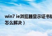 win7 ie浏览器显示证书错误怎么办（win7系统ie证书错误怎么解决）