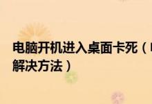 电脑开机进入桌面卡死（电脑进入桌面就死机的原因分析及解决方法）