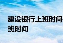 建设银行上班时间是几点到几点 建设银行上班时间