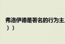 弗洛伊德是著名的行为主义心理学家（弗洛伊德是谁（图文））