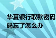 华夏银行取款密码忘了 华夏银行手机银行密码忘了怎么办