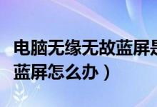 电脑无缘无故蓝屏是什么原因（电脑无缘无故蓝屏怎么办）
