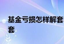 基金亏损怎样解套 基金亏本很多怎样才能解套
