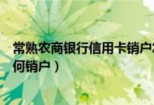 常熟农商银行信用卡销户怎么办理（常熟农商银行信用卡如何销户）