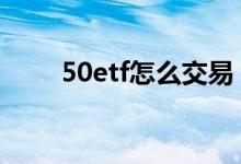 50etf怎么交易 50etf是双向交易吗