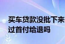买车贷款没批下来首付退吗 贷款买车审批不过首付给退吗