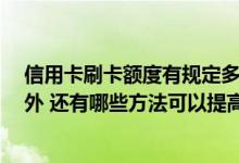 信用卡刷卡额度有规定多少吗 在日常生活中 除了多刷卡以外 还有哪些方法可以提高信用卡额度呢