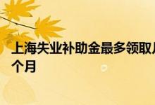 上海失业补助金最多领取几个月 上海失业补助金可以领取几个月 