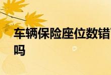 车辆保险座位数错了 车险座位数错了有影响吗