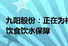 九阳股份：正在为神舟十四号航天员乘组提供饮食饮水保障