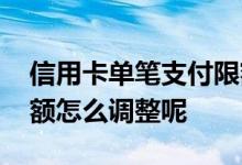 信用卡单笔支付限额怎么解决 信用卡单笔限额怎么调整呢