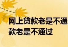网上贷款老是不通过怎么办 为什么我网上贷款老是不通过