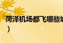 菏泽机场都飞哪些城市（菏泽机场有几条航线）