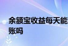 余额宝收益每天能到账吗 余额宝收益每天到账吗