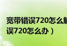 宽带错误720怎么解决（电脑宽带连接提示错误720怎么办）
