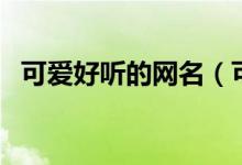 可爱好听的网名（可爱好听的网名有哪些）