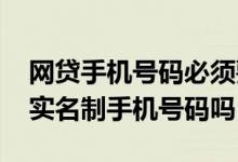 网贷手机号码必须要自己实名的吗 网贷必须实名制手机号码吗