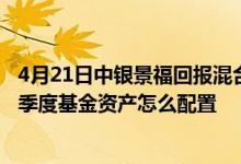 4月21日中银景福回报混合一个月来下降1.86%2021年第四季度基金资产怎么配置