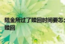 陆金所过了赎回时间要怎么赎回呢 陆金所里陆基金怎么不让赎回