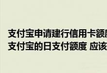 支付宝申请建行信用卡额度高吗 我想提高我的建行信用卡在支付宝的日支付额度 应该怎么申请