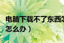 电脑下载不了东西怎么办（电脑下载不了东西怎么办）