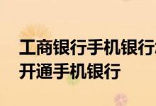 工商银行手机银行怎么开通 工商银行：如何开通手机银行
