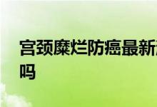 宫颈糜烂防癌最新消息 宫颈糜烂能买防癌险吗