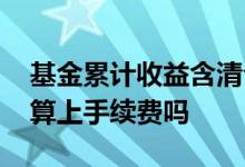基金累计收益含清仓的收益吗 基金清仓收益算上手续费吗