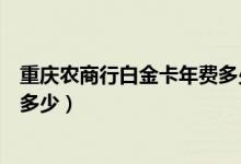 重庆农商行白金卡年费多少（重庆农商银行信用卡的年费是多少）