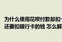 为什么使用花呗付款却扣卡里的钱 为什么用花呗付款的同时还要扣银行卡的钱 怎么解决