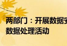 两部门：开展数据安全管理认证工作规范网络数据处理活动
