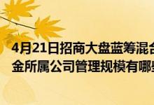 4月21日招商大盘蓝筹混合近三月以来涨了多少（2020年基金所属公司管理规模有哪些）