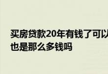 买房贷款20年有钱了可以提前还吗 房子贷款20年提前还完也是那么多钱吗