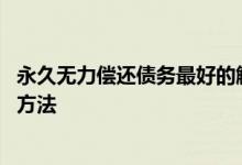 永久无力偿还债务最好的解决方法 无力偿还债务最好的解决方法