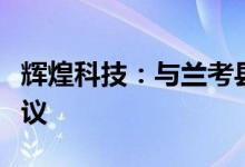 辉煌科技：与兰考县人民政府签订合作框架协议