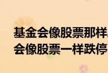 基金会像股票那样跌停卖不出去吗 基金会不会像股票一样跌停