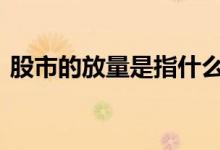 股市的放量是指什么意思 股市放量什么意思