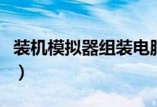 装机模拟器组装电脑（怎么在线模拟组装电脑）