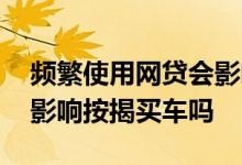 频繁使用网贷会影响贷款买车吗 频繁借网贷影响按揭买车吗