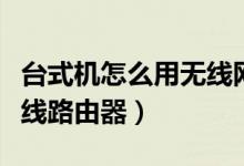 台式机怎么用无线网卡联网（台式机怎么用无线路由器）