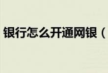 银行怎么开通网银（银行怎么开通网上银行）