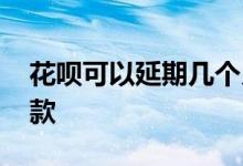 花呗可以延期几个月份 花呗可以延期几天还款