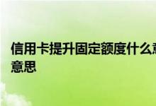 信用卡提升固定额度什么意思 拟提升信用卡固定额度是什么意思