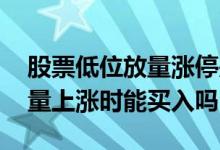 股票低位放量涨停是买入信号吗 股票高位放量上涨时能买入吗