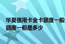 华夏信用卡金卡额度一般是多少 请问华夏信用卡 普卡 金卡额度一般是多少