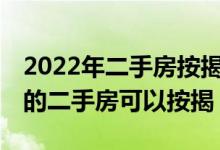 2022年二手房按揭房可以办了吗 多少年以内的二手房可以按揭